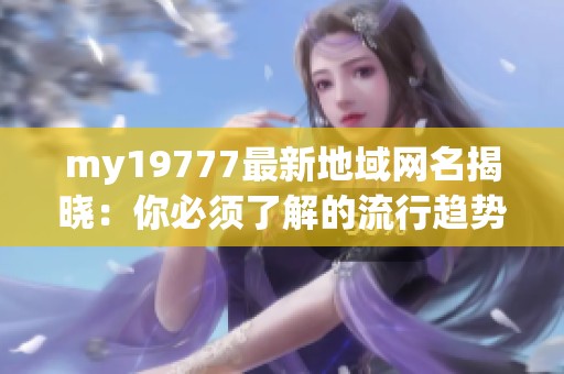 my19777最新地域网名揭晓：你必须了解的流行趋势
