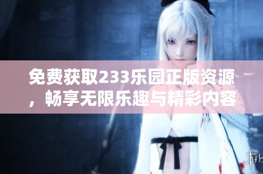 免费获取233乐园正版资源，畅享无限乐趣与精彩内容