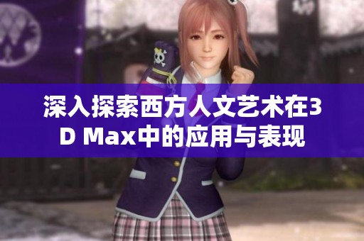 深入探索西方人文艺术在3D Max中的应用与表现