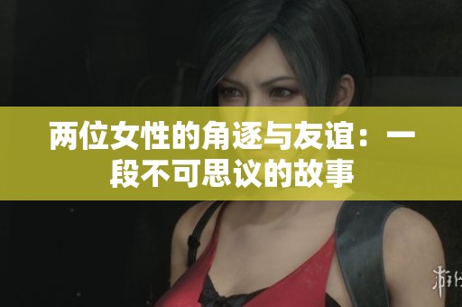 两位女性的角逐与友谊：一段不可思议的故事