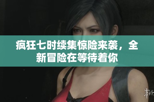 疯狂七时续集惊险来袭，全新冒险在等待着你