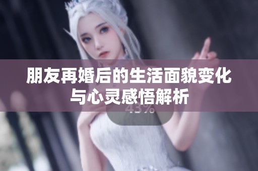 朋友再婚后的生活面貌变化与心灵感悟解析