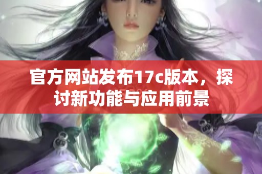 官方网站发布17c版本，探讨新功能与应用前景