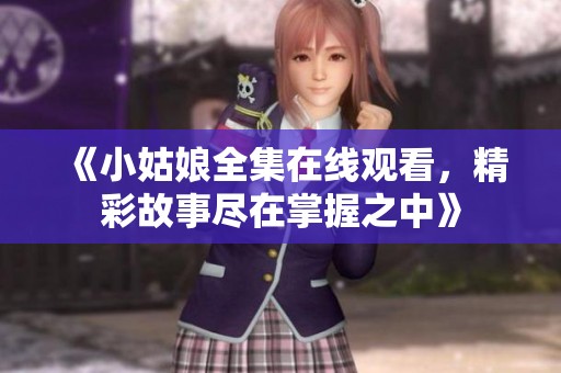 《小姑娘全集在线观看，精彩故事尽在掌握之中》