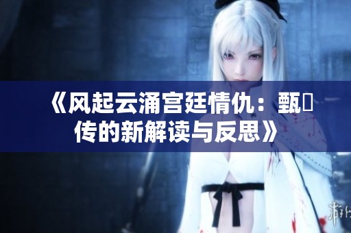 《风起云涌宫廷情仇：甄嬛传的新解读与反思》