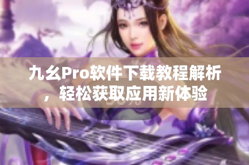 九幺Pro软件下载教程解析，轻松获取应用新体验