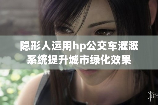 隐形人运用hp公交车灌溉系统提升城市绿化效果