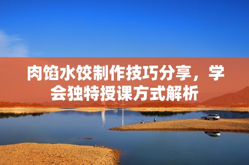 肉馅水饺制作技巧分享，学会独特授课方式解析
