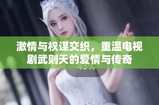 激情与权谋交织，重温电视剧武则天的爱情与传奇