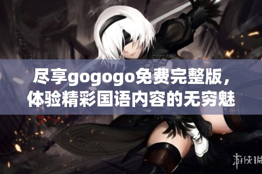 尽享gogogo免费完整版，体验精彩国语内容的无穷魅力！