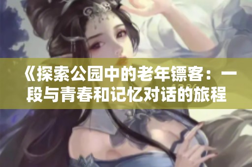 《探索公园中的老年镖客：一段与青春和记忆对话的旅程》
