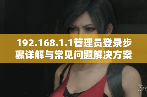 192.168.1.1管理员登录步骤详解与常见问题解决方案