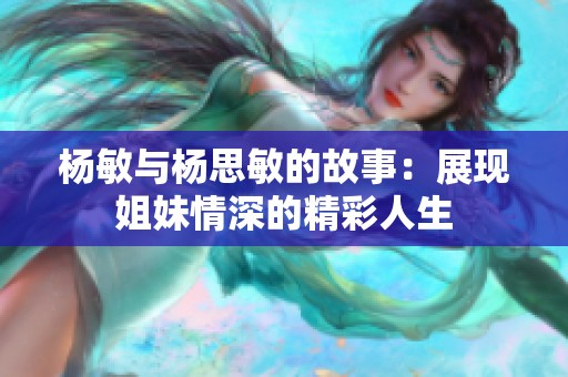 杨敏与杨思敏的故事：展现姐妹情深的精彩人生