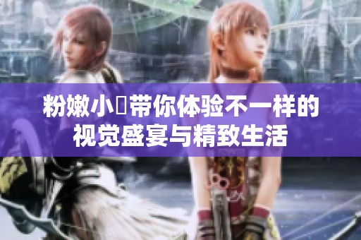 粉嫩小泬带你体验不一样的视觉盛宴与精致生活