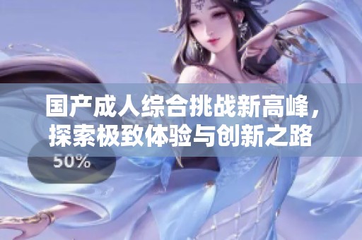 国产成人综合挑战新高峰，探索极致体验与创新之路