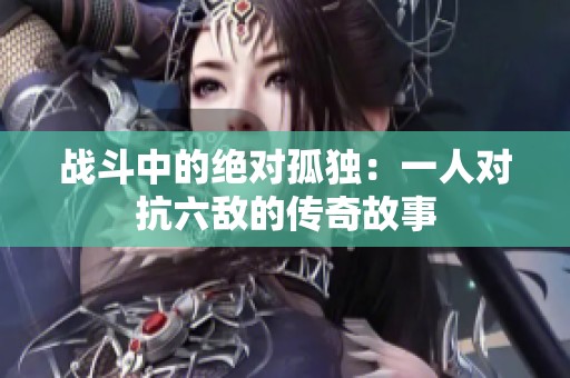 战斗中的绝对孤独：一人对抗六敌的传奇故事