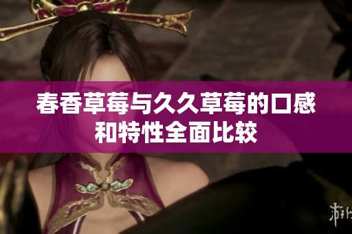 春香草莓与久久草莓的口感和特性全面比较