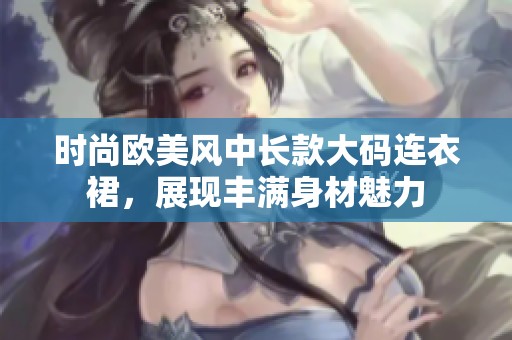 时尚欧美风中长款大码连衣裙，展现丰满身材魅力