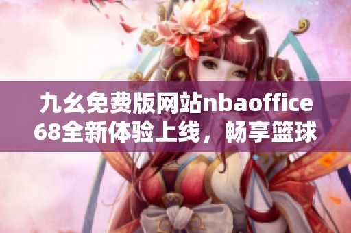 九幺免费版网站nbaoffice68全新体验上线，畅享篮球赛事资讯