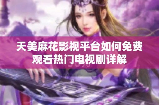 天美麻花影视平台如何免费观看热门电视剧详解