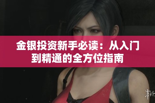 金银投资新手必读：从入门到精通的全方位指南