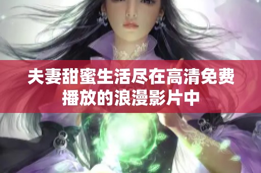 夫妻甜蜜生活尽在高清免费播放的浪漫影片中