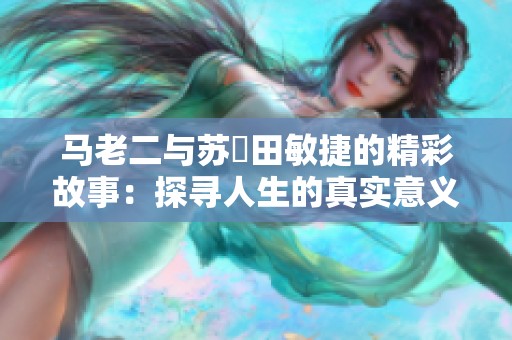 马老二与苏玥田敏捷的精彩故事：探寻人生的真实意义