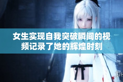 女生实现自我突破瞬间的视频记录了她的辉煌时刻