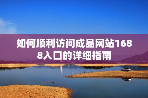 如何顺利访问成品网站1688入口的详细指南