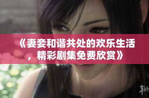 《妻妾和谐共处的欢乐生活，精彩剧集免费欣赏》