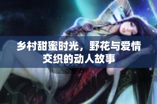 乡村甜蜜时光，野花与爱情交织的动人故事