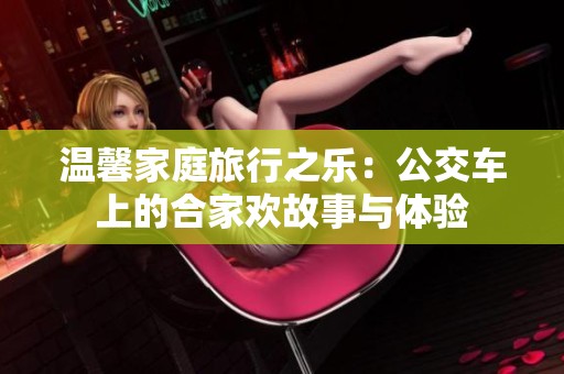 温馨家庭旅行之乐：公交车上的合家欢故事与体验