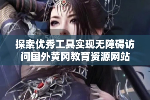 探索优秀工具实现无障碍访问国外黄冈教育资源网站
