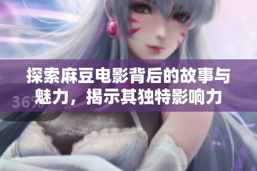 探索麻豆电影背后的故事与魅力，揭示其独特影响力
