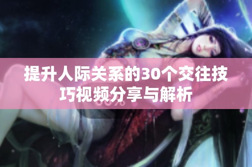 提升人际关系的30个交往技巧视频分享与解析