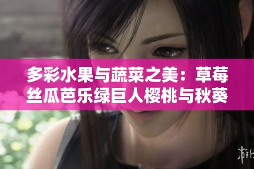 多彩水果与蔬菜之美：草莓丝瓜芭乐绿巨人樱桃与秋葵的魅力探索