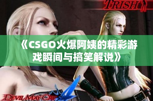 《CSGO火爆阿姨的精彩游戏瞬间与搞笑解说》