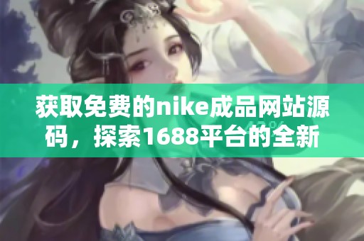 获取免费的nike成品网站源码，探索1688平台的全新视野