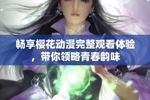 畅享樱花动漫完整观看体验，带你领略青春韵味