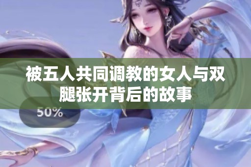 被五人共同调教的女人与双腿张开背后的故事