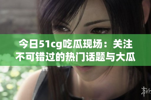 今日51cg吃瓜现场：关注不可错过的热门话题与大瓜揭秘