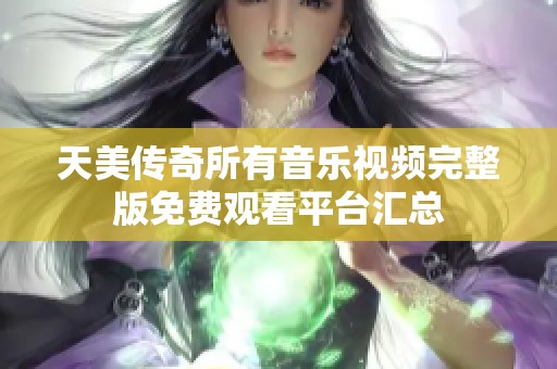 天美传奇所有音乐视频完整版免费观看平台汇总