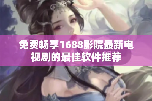 免费畅享1688影院最新电视剧的最佳软件推荐
