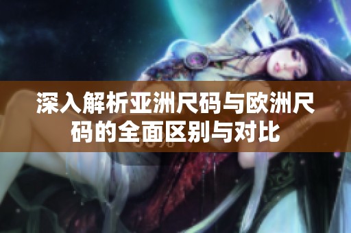 深入解析亚洲尺码与欧洲尺码的全面区别与对比