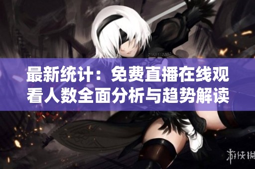 最新统计：免费直播在线观看人数全面分析与趋势解读