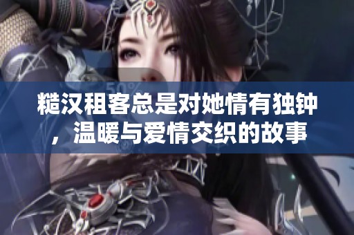 糙汉租客总是对她情有独钟，温暖与爱情交织的故事