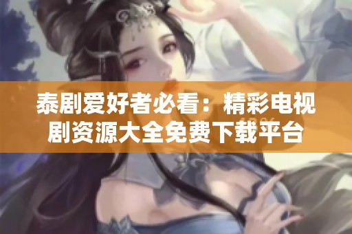 泰剧爱好者必看：精彩电视剧资源大全免费下载平台