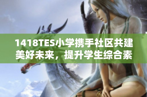1418TES小学携手社区共建美好未来，提升学生综合素质