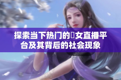 探索当下热门的祼女直播平台及其背后的社会现象