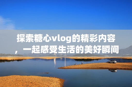 探索糖心vlog的精彩内容，一起感受生活的美好瞬间